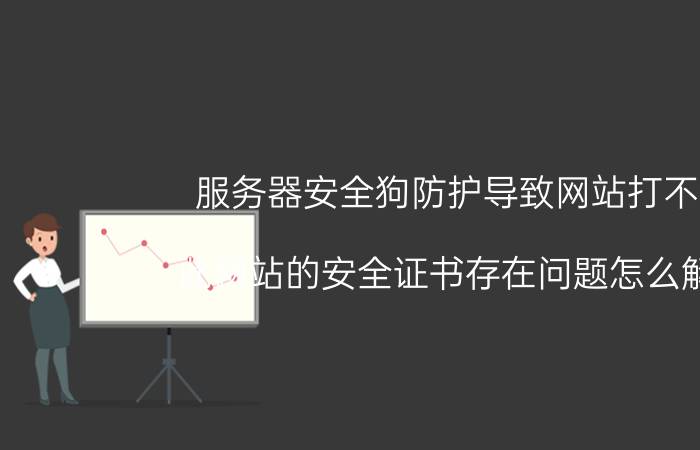 服务器安全狗防护导致网站打不开 此网站的安全证书存在问题怎么解决？